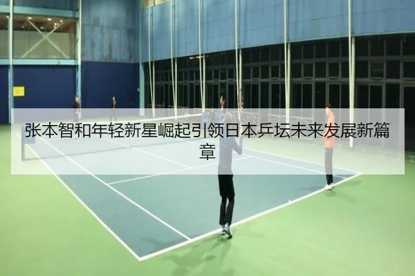 张本智和年轻新星崛起引领日本乒坛未来发展新篇章 | JINNIANHUI SPORTS